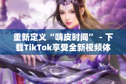 重新定义“嗨皮时间” - 下载TikTok享受全新视频体验