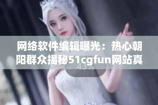 网络软件编辑曝光：热心朝阳群众揭秘51cgfun网站真相