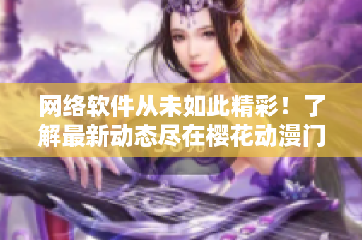 网络软件从未如此精彩！了解最新动态尽在樱花动漫门户官方网站