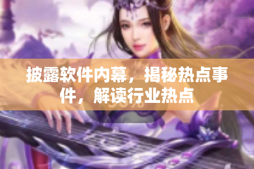 披露软件内幕，揭秘热点事件，解读行业热点