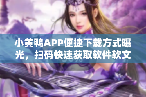 小黄鸭APP便捷下载方式曝光，扫码快速获取软件软文助手