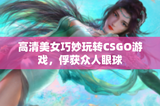 高清美女巧妙玩转CSGO游戏，俘获众人眼球