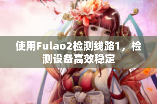 使用Fulao2检测线路1，检测设备高效稳定