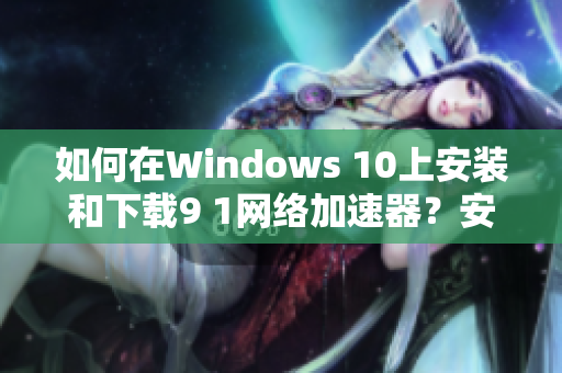 如何在Windows 10上安装和下载9 1网络加速器？安装教程和使用指南!