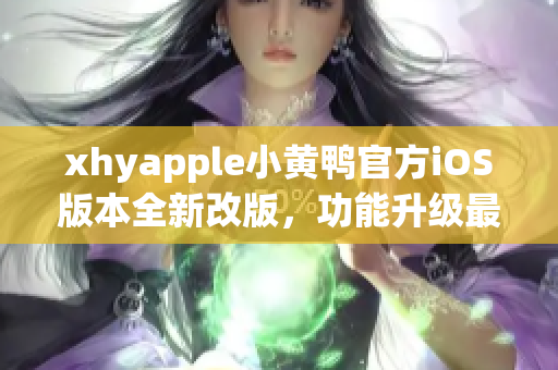 xhyapple小黄鸭官方iOS版本全新改版，功能升级最新上线！