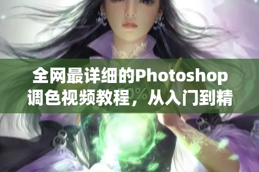 全网最详细的Photoshop调色视频教程，从入门到精通一应俱全！