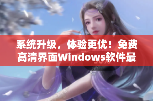 系统升级，体验更优！免费高清界面Windows软件最新版等你来下载！