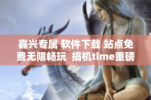 嘉兴专属 软件下载 站点免费无限畅玩  搞机time重磅升级