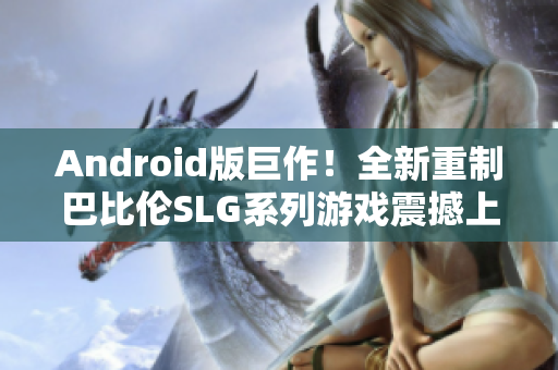 Android版巨作！全新重制巴比伦SLG系列游戏震撼上市！