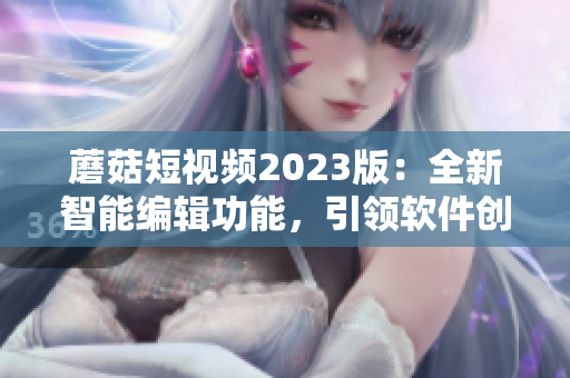 蘑菇短视频2023版：全新智能编辑功能，引领软件创作新潮流