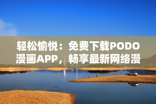 轻松愉悦：免费下载PODO漫画APP，畅享最新网络漫画资源