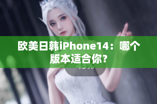 欧美日韩iPhone14：哪个版本适合你？