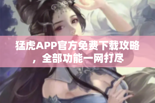 猛虎APP官方免费下载攻略，全部功能一网打尽