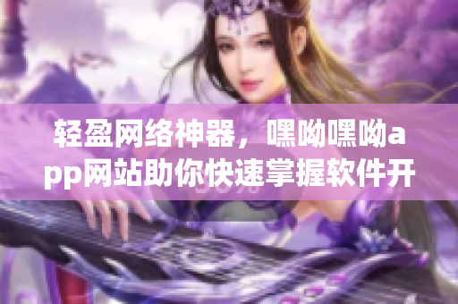 轻盈网络神器，嘿呦嘿呦app网站助你快速掌握软件开发技能