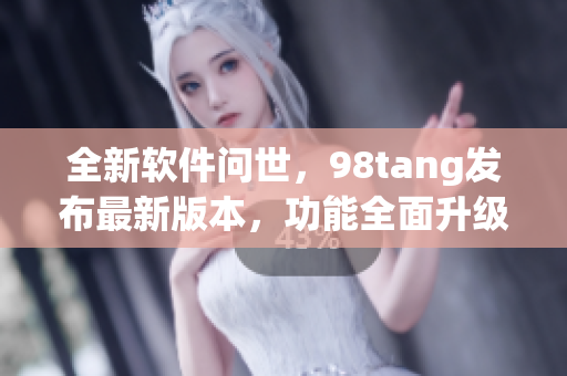 全新软件问世，98tang发布最新版本，功能全面升级