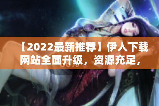 【2022最新推荐】伊人下载网站全面升级，资源充足，下载速度更快！