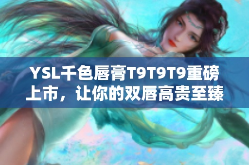 YSL千色唇膏T9T9T9重磅上市，让你的双唇高贵至臻