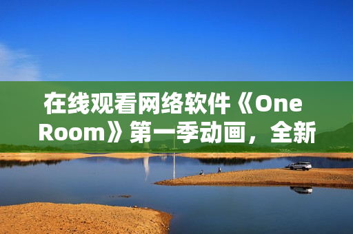 在线观看网络软件《One Room》第一季动画，全新体验虚拟情景交互技术！