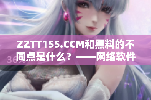 ZZTT155.CCM和黑料的不同点是什么？——网络软件编辑