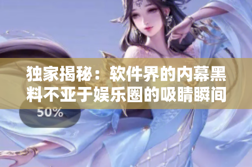 独家揭秘：软件界的内幕黑料不亚于娱乐圈的吸睛瞬间！