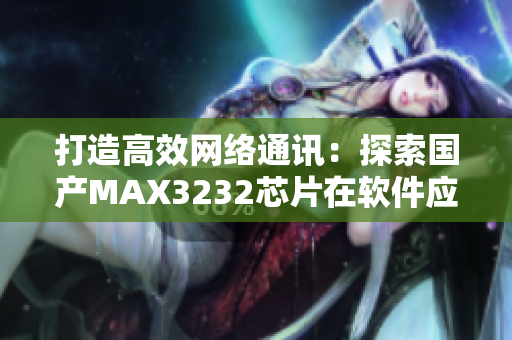 打造高效网络通讯：探索国产MAX3232芯片在软件应用中的优势