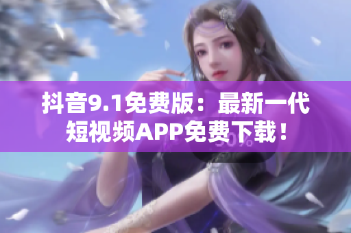 抖音9.1免费版：最新一代短视频APP免费下载！