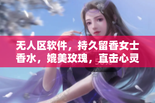 无人区软件，持久留香女士香水，媲美玫瑰，直击心灵