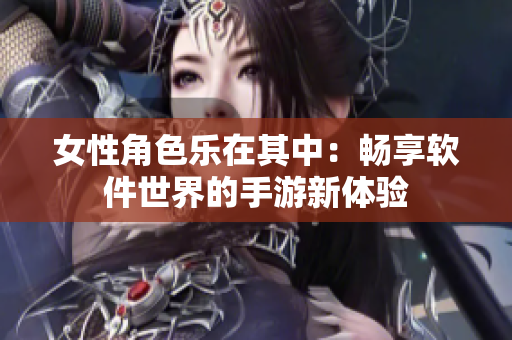 女性角色乐在其中：畅享软件世界的手游新体验