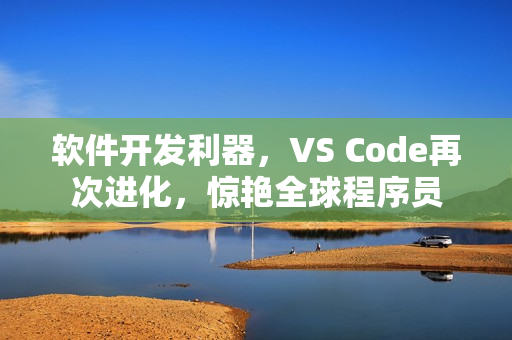 软件开发利器，VS Code再次进化，惊艳全球程序员