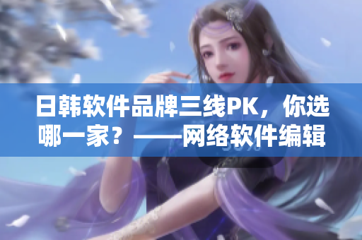 日韩软件品牌三线PK，你选哪一家？——网络软件编辑