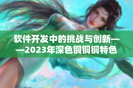 软件开发中的挑战与创新——2023年深色铜铜铜特色展望