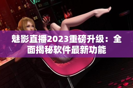 魅影直播2023重磅升级：全面揭秘软件最新功能