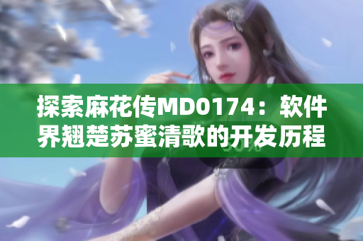 探索麻花传MD0174：软件界翘楚苏蜜清歌的开发历程与技术分享