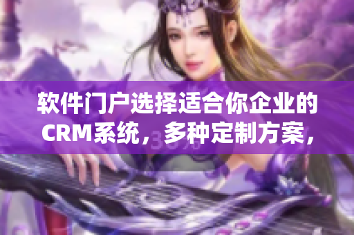 软件门户选择适合你企业的CRM系统，多种定制方案，轻松驾驭