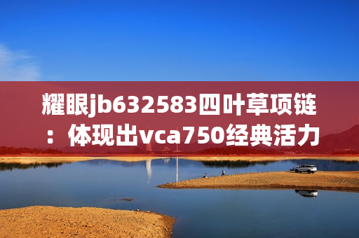 耀眼jb632583四叶草项链：体现出vca750经典活力