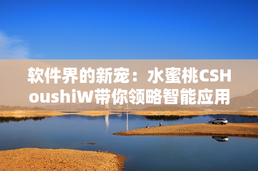 软件界的新宠：水蜜桃CSHoushiW带你领略智能应用的未来