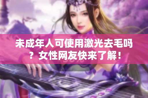 未成年人可使用激光去毛吗？女性网友快来了解！