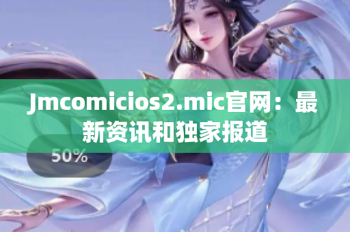 Jmcomicios2.mic官网：最新资讯和独家报道