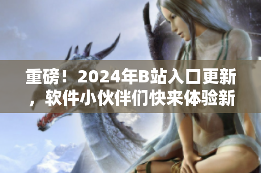 重磅！2024年B站入口更新，软件小伙伴们快来体验新版入口！