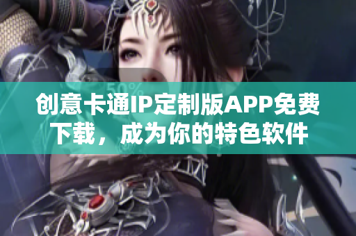 创意卡通IP定制版APP免费下载，成为你的特色软件