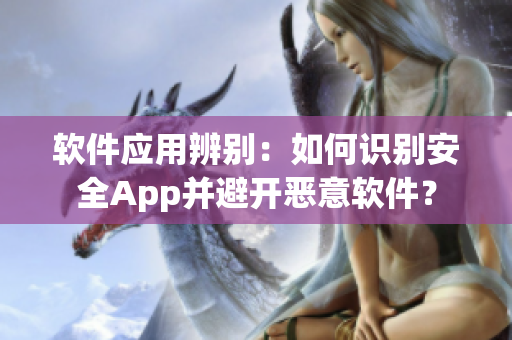 软件应用辨别：如何识别安全App并避开恶意软件？