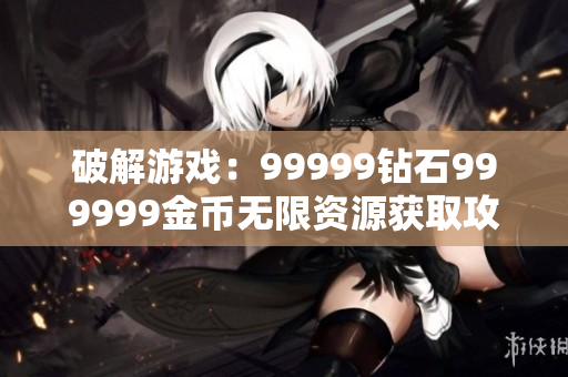 破解游戏：99999钻石999999金币无限资源获取攻略