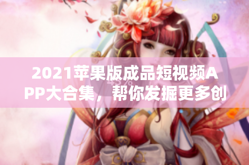 2021苹果版成品短视频APP大合集，帮你发掘更多创作灵感与艺术表现！