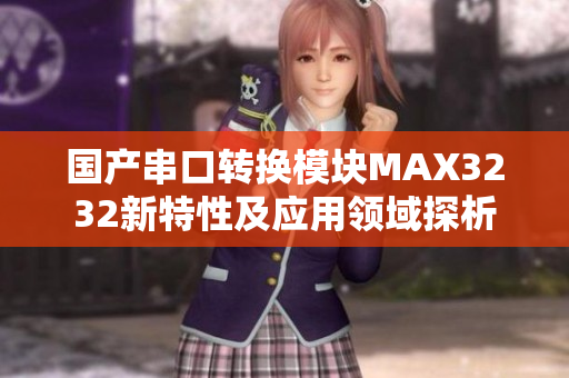 国产串口转换模块MAX3232新特性及应用领域探析