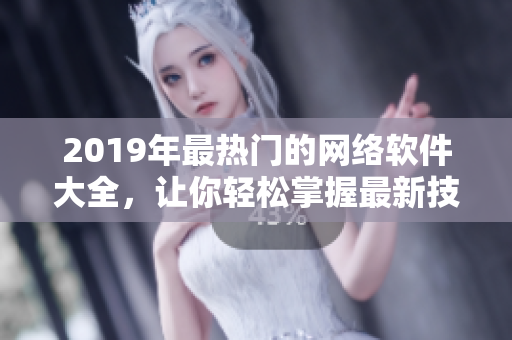 2019年最热门的网络软件大全，让你轻松掌握最新技术与应用！