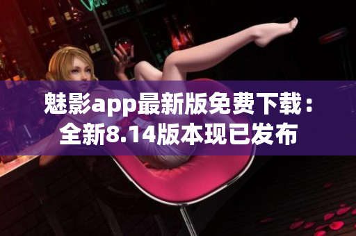 魅影app最新版免费下载：全新8.14版本现已发布