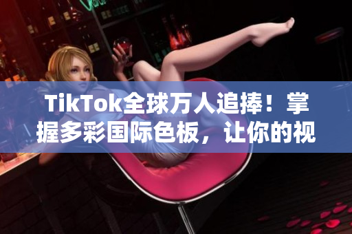 TikTok全球万人追捧！掌握多彩国际色板，让你的视频倍添魅力！