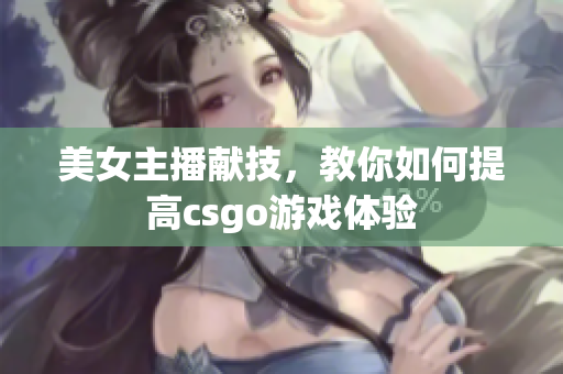 美女主播献技，教你如何提高csgo游戏体验