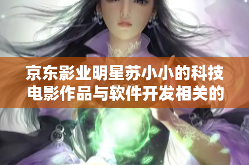 京东影业明星苏小小的科技电影作品与软件开发相关的文章