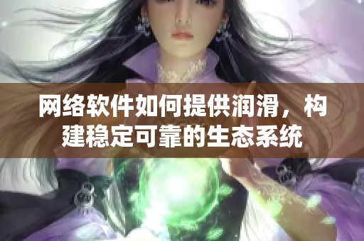 网络软件如何提供润滑，构建稳定可靠的生态系统